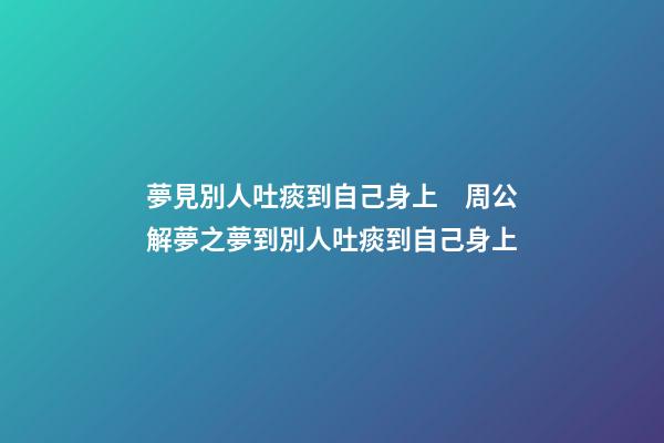 夢見別人吐痰到自己身上　周公解夢之夢到別人吐痰到自己身上